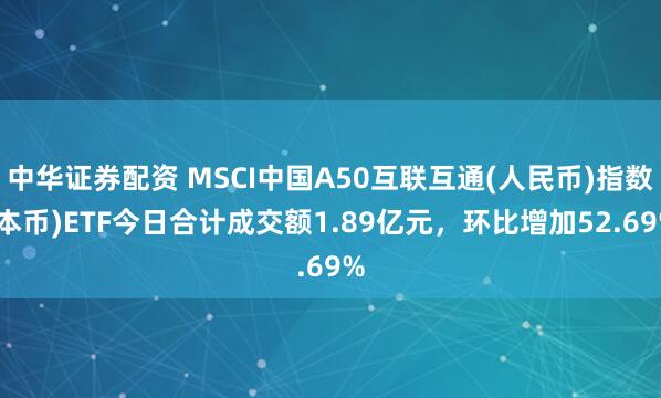 中华证券配资 MSCI中国A50互联互通(人民币)指数(本币)ETF今日合计成交额1.89亿元，环比增加52.69%