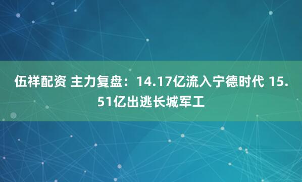 伍祥配资 主力复盘：14.17亿流入宁德时代 15.51亿出逃长城军工