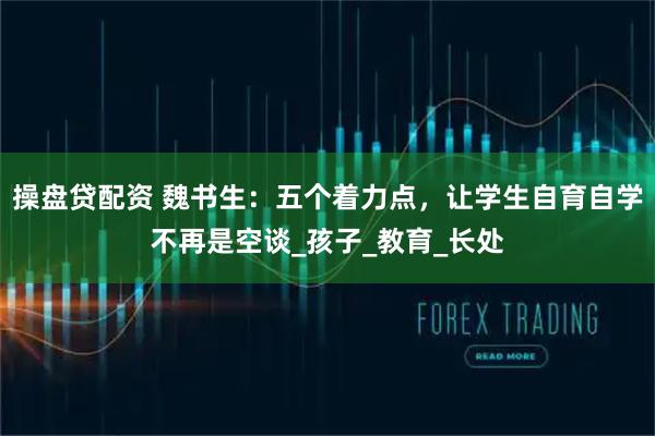 操盘贷配资 魏书生：五个着力点，让学生自育自学不再是空谈_孩子_教育_长处