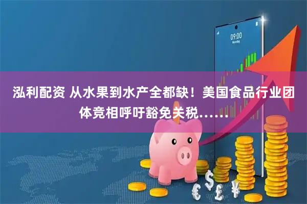 泓利配资 从水果到水产全都缺！美国食品行业团体竞相呼吁豁免关税……