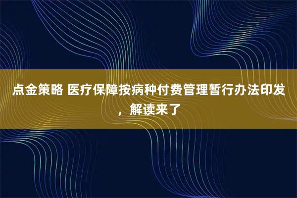 点金策略 医疗保障按病种付费管理暂行办法印发，解读来了