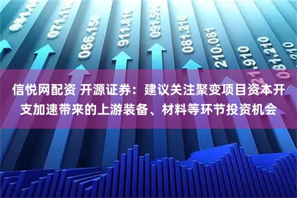 信悦网配资 开源证券：建议关注聚变项目资本开支加速带来的上游装备、材料等环节投资机会