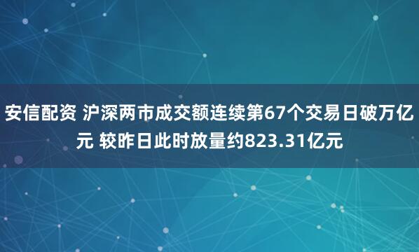 安信配资 沪深两市成交额连续第67个交易日破万亿元 较昨日此时放量约823.31亿元