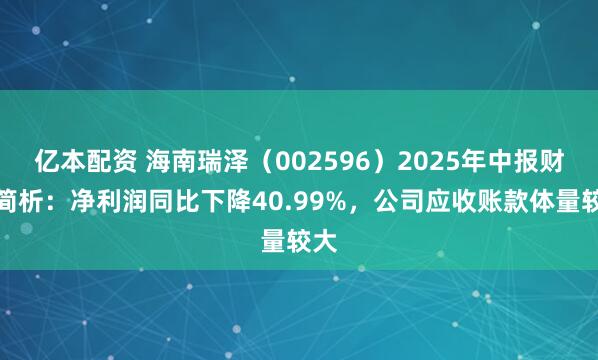 亿本配资 海南瑞泽（002596）2025年中报财务简析：净利润同比下降40.99%，公司应收账款体量较大