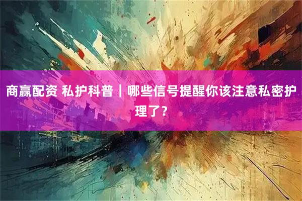 商赢配资 私护科普｜哪些信号提醒你该注意私密护理了？