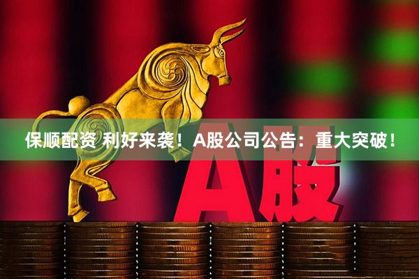 保顺配资 利好来袭！A股公司公告：重大突破！
