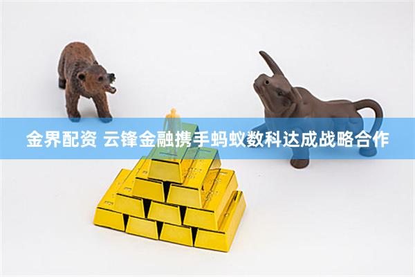 金界配资 云锋金融携手蚂蚁数科达成战略合作