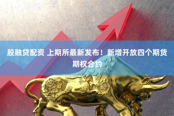 股融贷配资 上期所最新发布！新增开放四个期货期权合约