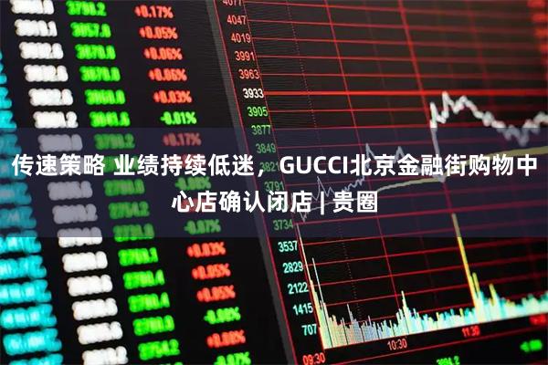 传速策略 业绩持续低迷，GUCCI北京金融街购物中心店确认闭店 | 贵圈