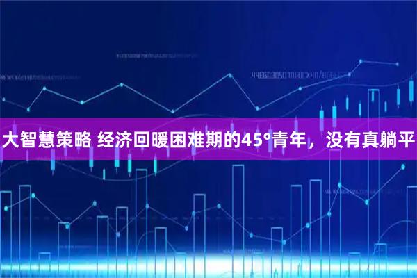 大智慧策略 经济回暖困难期的45°青年，没有真躺平