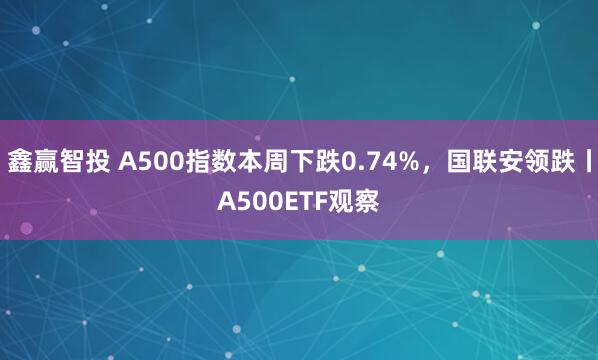 鑫赢智投 A500指数本周下跌0.74%，国联安领跌丨A500ETF观察