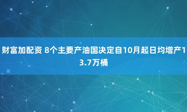 财富加配资 8个主要产油国决定自10月起日均增产13.7万桶
