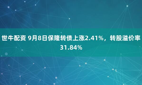 世牛配资 9月8日保隆转债上涨2.41%，转股溢价率31.84%