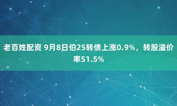 老百姓配资 9月8日伯25转债上涨0.9%，转股溢价率51.5%