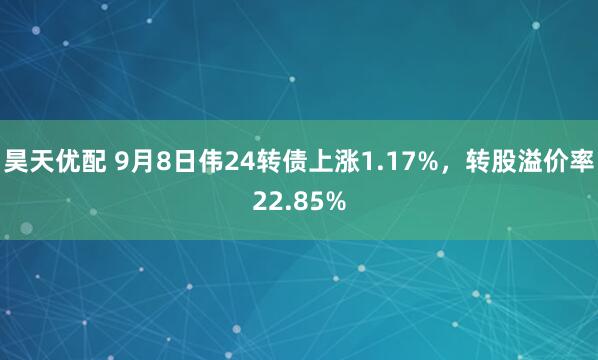 昊天优配 9月8日伟24转债上涨1.17%，转股溢价率22.85%