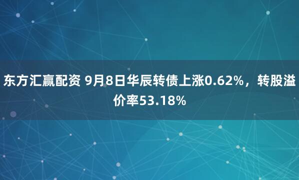 东方汇赢配资 9月8日华辰转债上涨0.62%，转股溢价率53.18%