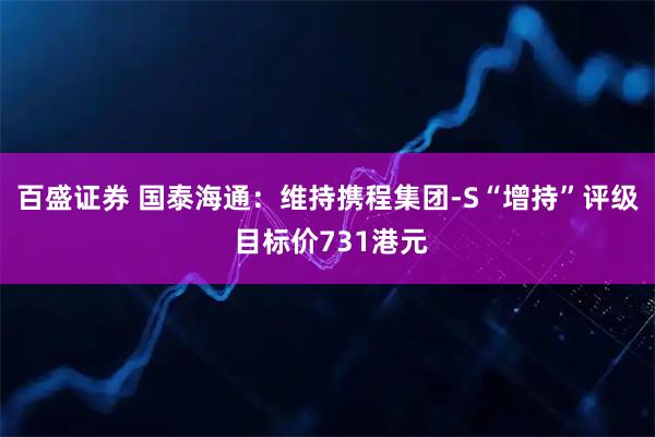 百盛证券 国泰海通：维持携程集团-S“增持”评级 目标价731港元
