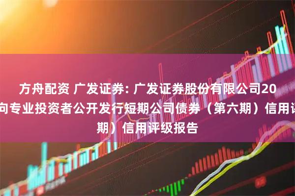 方舟配资 广发证券: 广发证券股份有限公司2025年面向专业投资者公开发行短期公司债券（第六期）信用评级报告