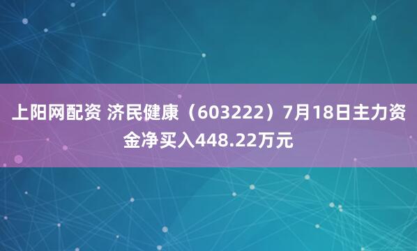 上阳网配资 济民健康（603222）7月18日主力资金净买入448.22万元