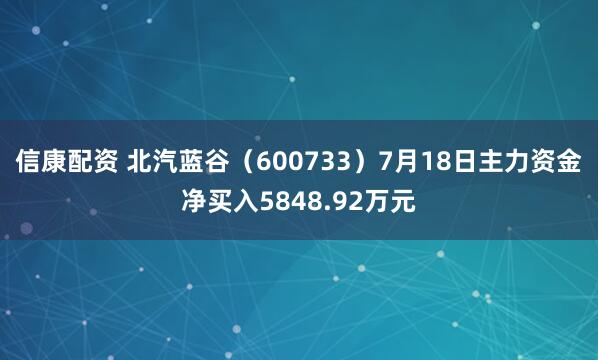 信康配资 北汽蓝谷（600733）7月18日主力资金净买入5848.92万元