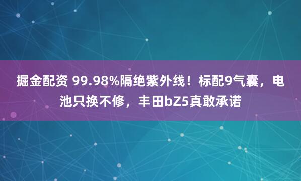 掘金配资 99.98%隔绝紫外线！标配9气囊，电池只换不修，丰田bZ5真敢承诺