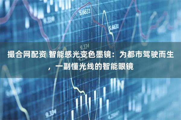 撮合网配资 智能感光变色墨镜：为都市驾驶而生，一副懂光线的智能眼镜