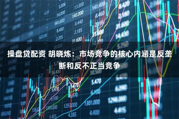 操盘贷配资 胡晓炼：市场竞争的核心内涵是反垄断和反不正当竞争