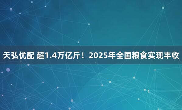 天弘优配 超1.4万亿斤！2025年全国粮食实现丰收