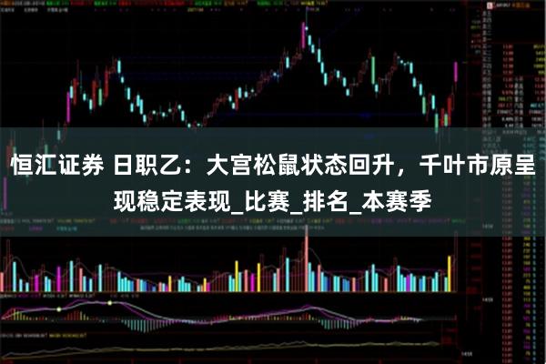 恒汇证券 日职乙：大宫松鼠状态回升，千叶市原呈现稳定表现_比赛_排名_本赛季
