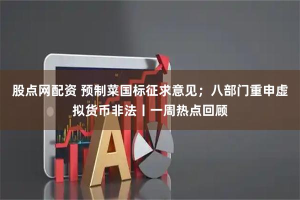 股点网配资 预制菜国标征求意见；八部门重申虚拟货币非法丨一周热点回顾